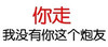 斗图 你走 我没有你这个炮友