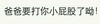 傲娇 卖萌 搞笑 爸爸要打你小屁股了哟
