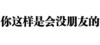 你这样是会没朋友的 你走我没有你这个炮友 纯文字