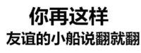 你再这样 友谊的小船说翻就翻 动图  文字  文字表情  斗图  斗死  活活